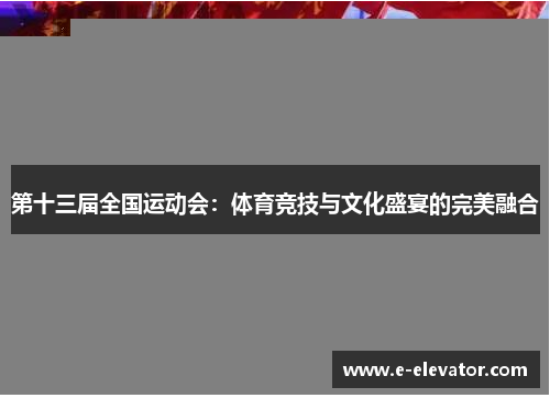 第十三届全国运动会：体育竞技与文化盛宴的完美融合